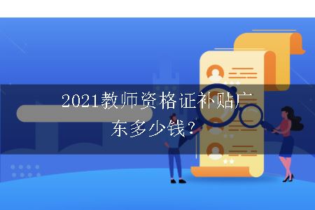 2021教师资格证补贴广东多少钱？