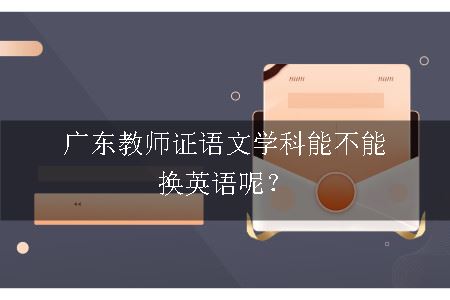 广东教师证语文学科能不能换英语呢？