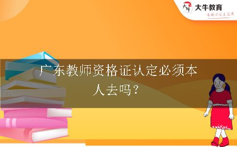广东教师资格证认定必须本人去吗？