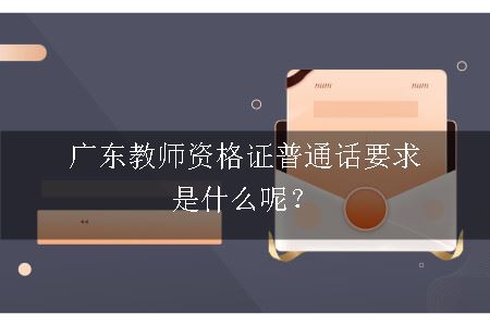 广东教师资格证普通话要求是什么呢？