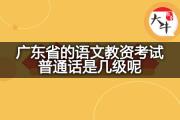 广东省的语文教资考试普通话是几级呢？