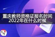 重庆教师资格证报名时间2022年在什么时候？