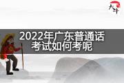 2022年广东普通话考试如何考呢？