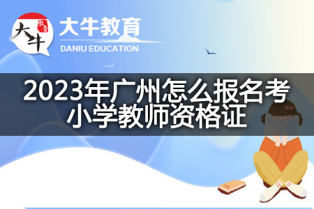 2023年广州报名考小学教师资格证