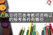 广东非师范类考教师资格证的报考条件有哪些？