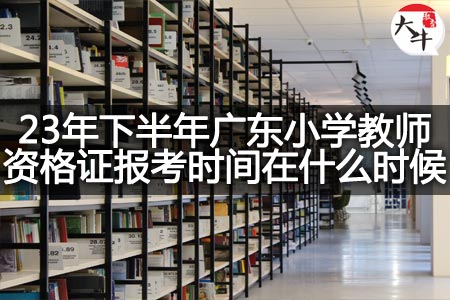 23年下半年广东小学教师资格证报考时间