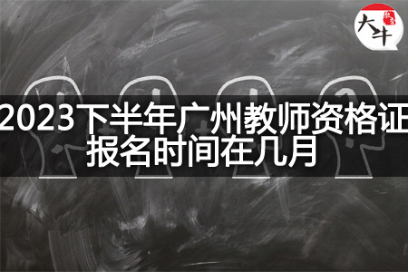 2023下半年广州教师资格证报名时间