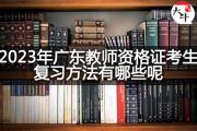 2023年广东教师资格证考生复习方法有哪些呢？