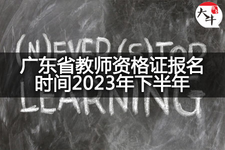 广东省教师资格证报名时间2023年下半年