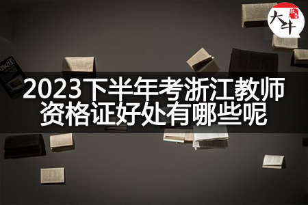 2023下半年考浙江教师资格证好处