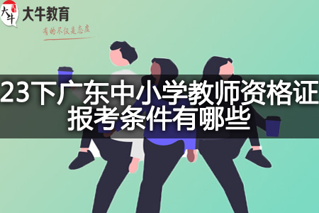 23下广东中小学教师资格证报考条件