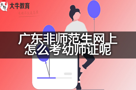 广东非师范生网上考幼师证