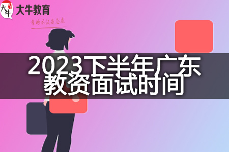 2023下半年广东教资面试时间