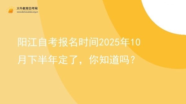 阳江自考报名时间2025年10月下半年定了，你知道吗？图片