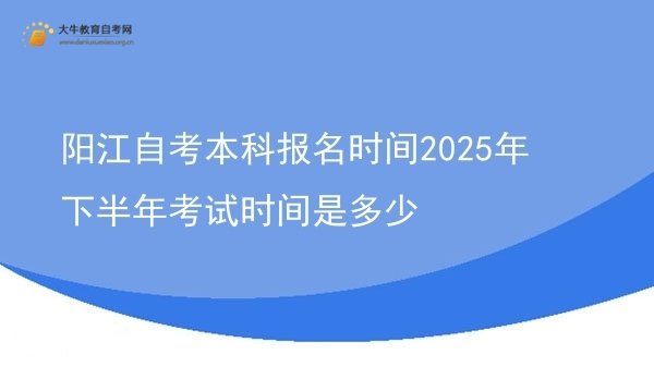 阳江自考本科报名时间2025年下半年考试时间是多少图片