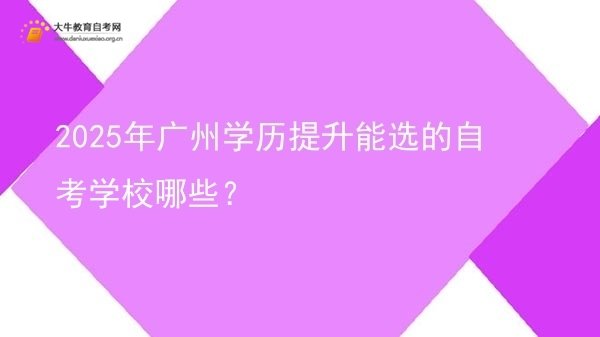 2025年广州学历提升能选的自考学校哪些？图片