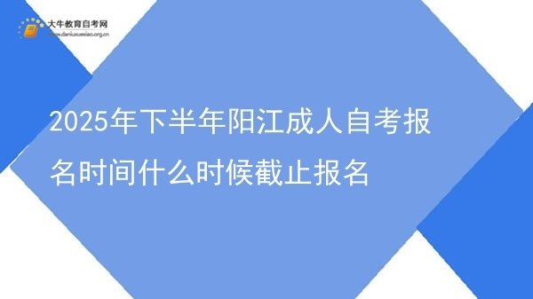 2025年下半年阳江成人自考报名时间什么时候截止报名图片
