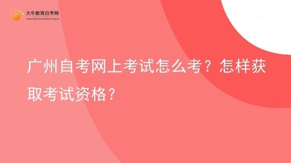 广州自考网上考试怎么考？怎样获取考试资格？图片
