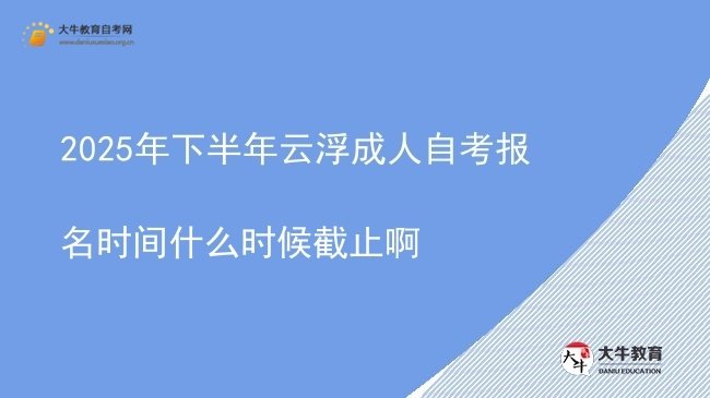 2025年下半年云浮成人自考报名时间什么时候截止啊图片