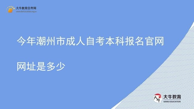 今年潮州市成人自考本科报名官网网址是多少图片