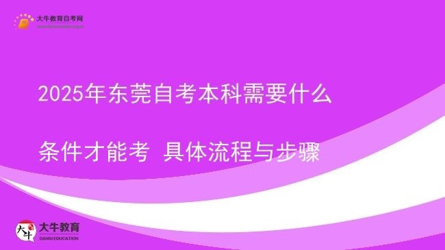2025年东莞自考本科需要什么条件才能考 具体流程与步骤图片