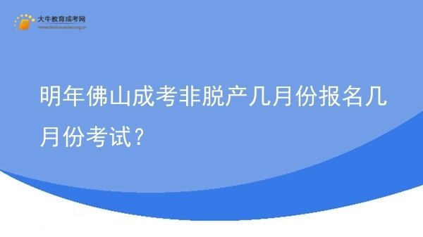 明年佛山成考非脱产几月份报名几月份考试？图片