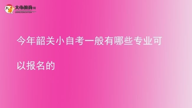 今年韶关小自考一般有哪些专业可以报名的图片