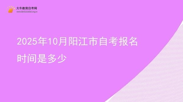 2025年10月阳江市自考报名时间是多少图片