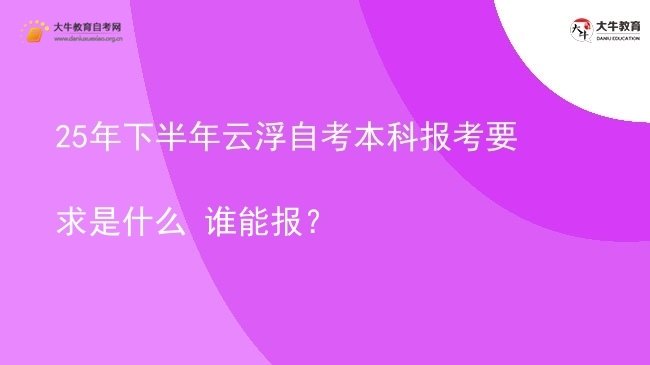 25年下半年云浮自考本科报考要求是什么 谁能报？图片