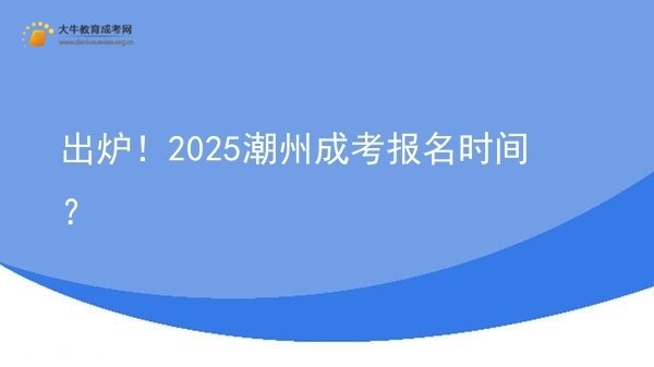 出炉！2025潮州成考报名时间？图片