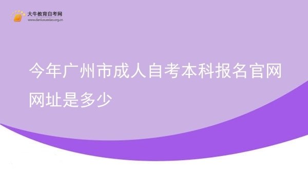 今年广州市成人自考本科报名官网网址是多少图片