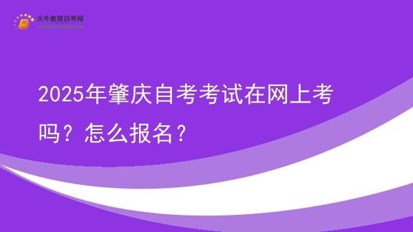 2025年肇庆自考考试在网上考吗？怎么报名？图片