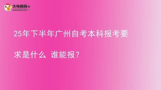 25年下半年广州自考本科报考要求是什么 谁能报？图片