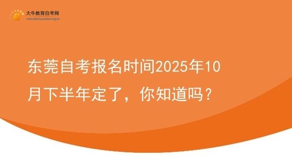 东莞自考报名时间2025年10月下半年定了，你知道吗？图片
