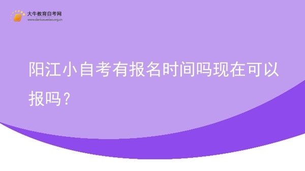 阳江小自考有报名时间吗现在可以报吗？图片