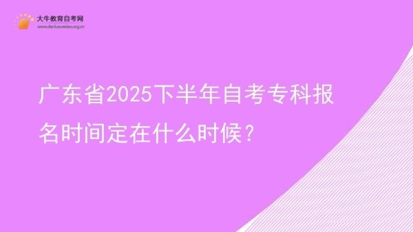 广东省2025下半年自考专科报名时间定在什么时候？图片