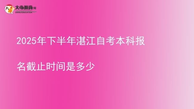 2025年下半年湛江自考本科报名截止时间是多少图片
