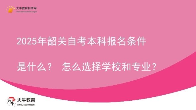 2025年韶关自考本科报名条件是什么？ 怎么选择学校和专业？图片