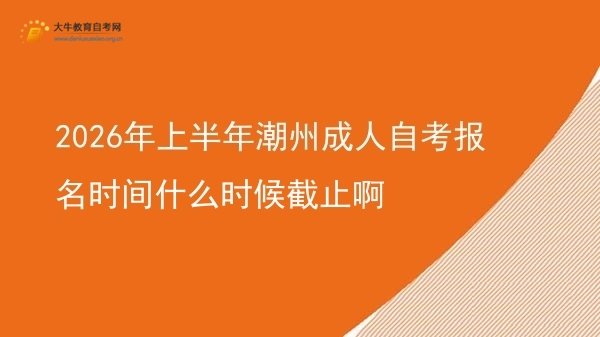 2026年上半年潮州成人自考报名时间什么时候截止啊图片