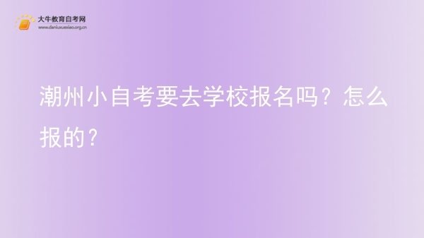 潮州小自考要去学校报名吗？怎么报的？图片