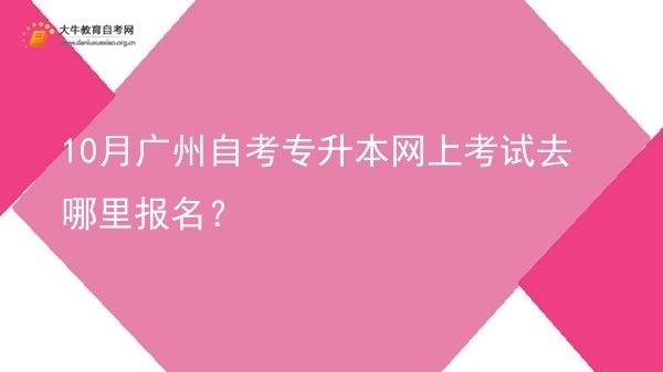 10月广州自考专升本网上考试去哪里报名？图片