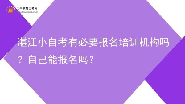 湛江小自考有必要报名培训机构吗？自己能报名吗？图片