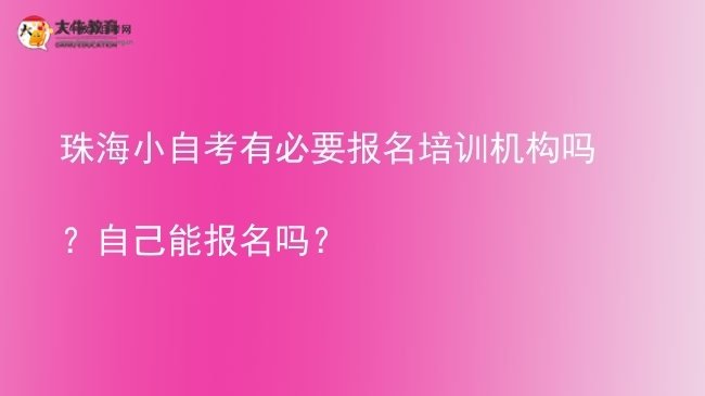 珠海小自考有必要报名培训机构吗？自己能报名吗？图片