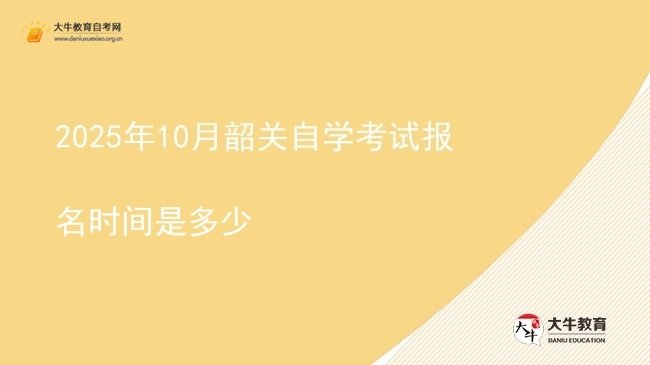 2025年10月韶关自学考试报名时间是多少图片