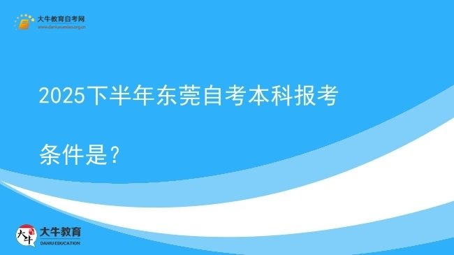 2025下半年东莞自考本科报考条件是？图片