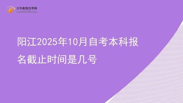 阳江2025年10月自考本科报名截止时间是几号图片