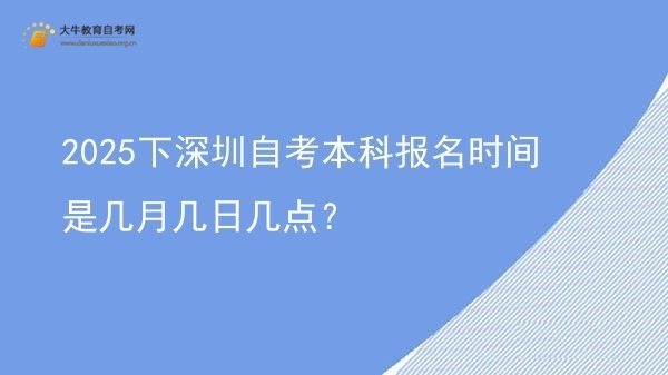 2025下深圳自考本科报名时间是几月几日几点？图片