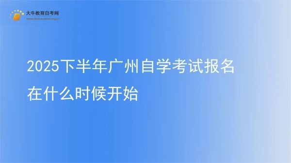 2025下半年广州自学考试报名在什么时候开始图片