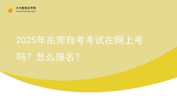 2025年东莞自考考试在网上考吗？怎么报名？图片