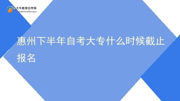惠州下半年自考大专什么时候截止报名图片